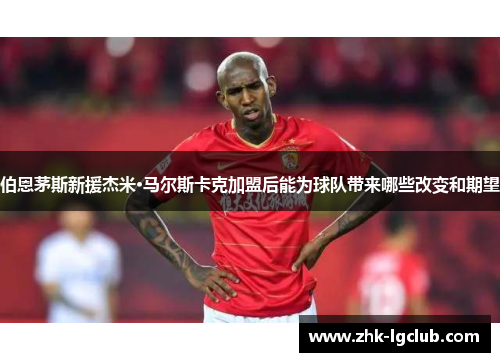 伯恩茅斯新援杰米·马尔斯卡克加盟后能为球队带来哪些改变和期望