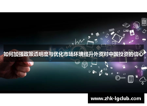 如何加强政策透明度与优化市场环境提升外资对中国投资的信心