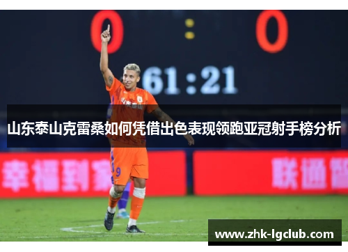 山东泰山克雷桑如何凭借出色表现领跑亚冠射手榜分析