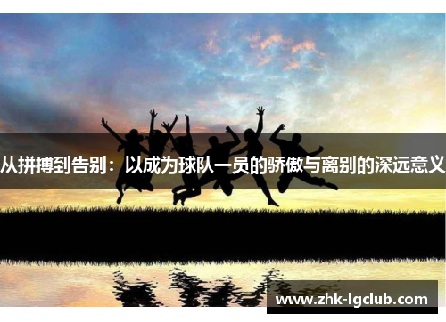 从拼搏到告别：以成为球队一员的骄傲与离别的深远意义