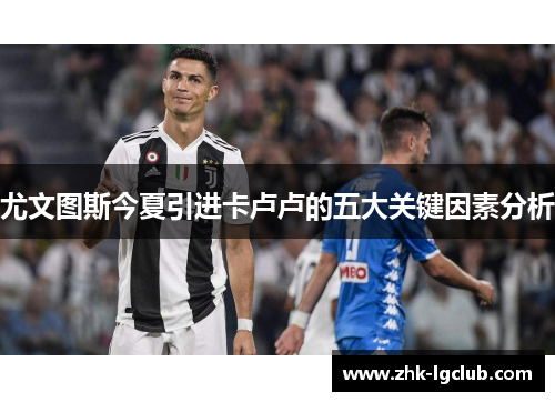 尤文图斯今夏引进卡卢卢的五大关键因素分析