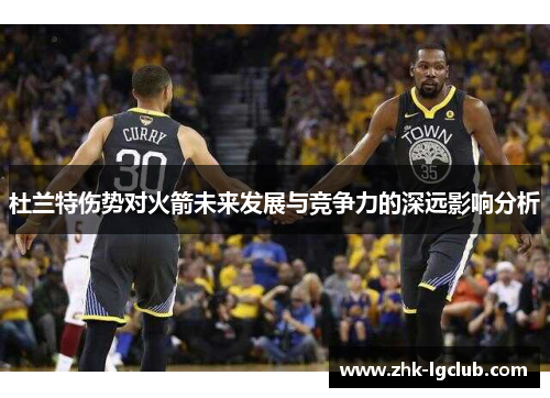 杜兰特伤势对火箭未来发展与竞争力的深远影响分析