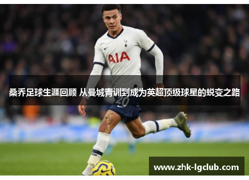 桑乔足球生涯回顾 从曼城青训到成为英超顶级球星的蜕变之路