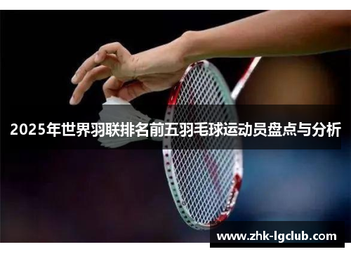 2025年世界羽联排名前五羽毛球运动员盘点与分析
