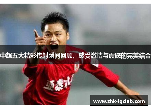 中超五大精彩传射瞬间回顾，感受激情与震撼的完美结合