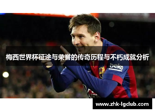 梅西世界杯征途与荣誉的传奇历程与不朽成就分析