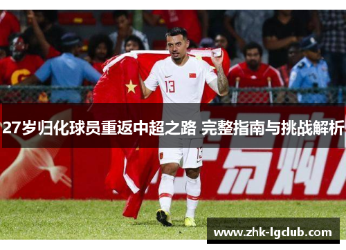 27岁归化球员重返中超之路 完整指南与挑战解析