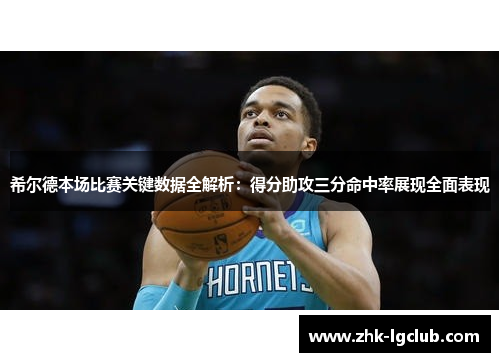希尔德本场比赛关键数据全解析：得分助攻三分命中率展现全面表现