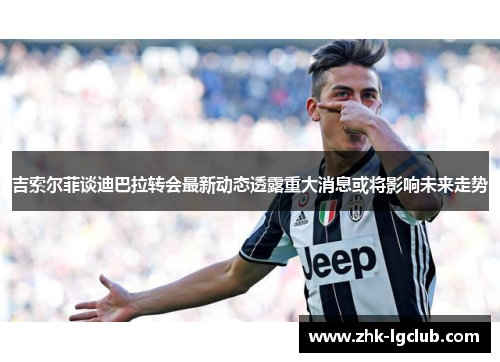 吉索尔菲谈迪巴拉转会最新动态透露重大消息或将影响未来走势