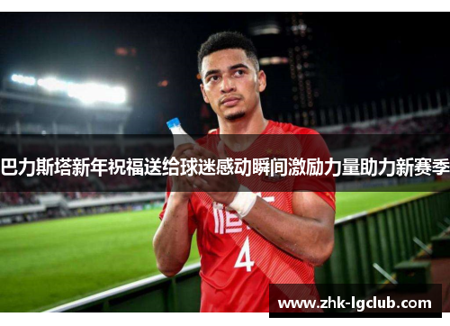 巴力斯塔新年祝福送给球迷感动瞬间激励力量助力新赛季