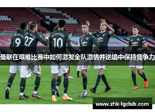 曼联在艰难比赛中如何激发全队激情并逆境中保持竞争力
