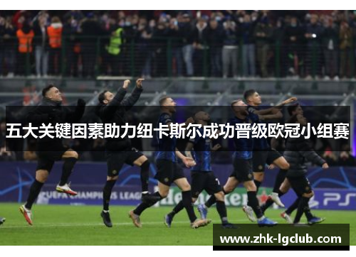 五大关键因素助力纽卡斯尔成功晋级欧冠小组赛