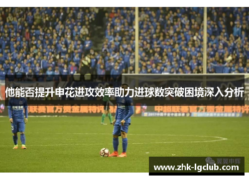 他能否提升申花进攻效率助力进球数突破困境深入分析