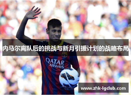 内马尔离队后的挑战与新月引援计划的战略布局