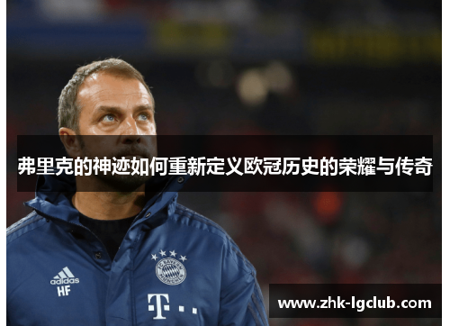 弗里克的神迹如何重新定义欧冠历史的荣耀与传奇