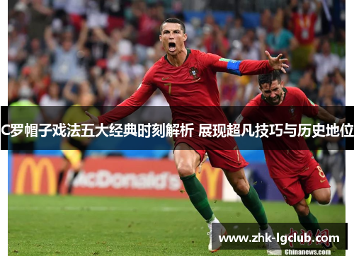C罗帽子戏法五大经典时刻解析 展现超凡技巧与历史地位