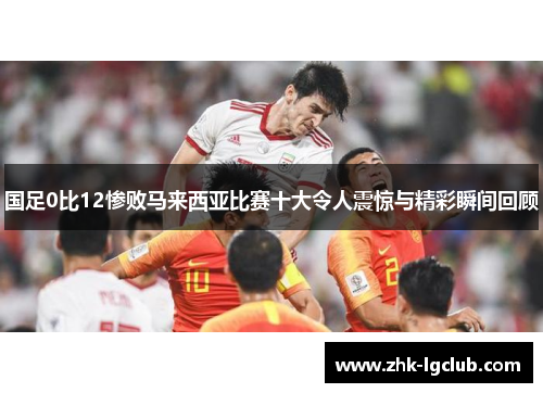 国足0比12惨败马来西亚比赛十大令人震惊与精彩瞬间回顾