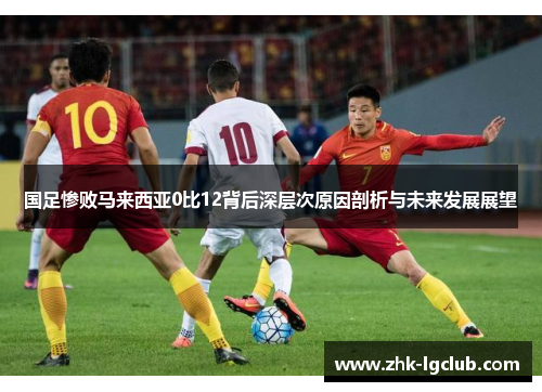 国足惨败马来西亚0比12背后深层次原因剖析与未来发展展望