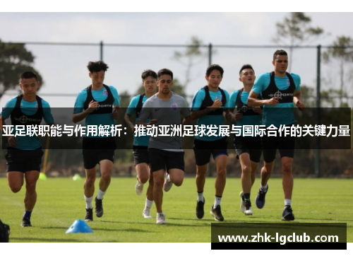 亚足联职能与作用解析：推动亚洲足球发展与国际合作的关键力量