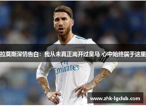 拉莫斯深情告白：我从未真正离开过皇马 心中始终属于这里