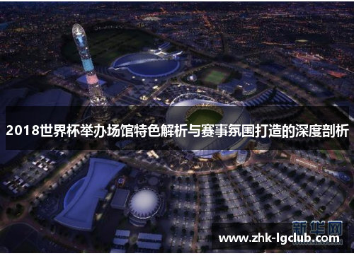 2018世界杯举办场馆特色解析与赛事氛围打造的深度剖析