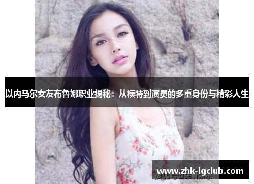 以内马尔女友布鲁娜职业揭秘：从模特到演员的多重身份与精彩人生