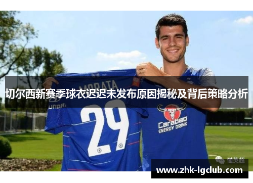切尔西新赛季球衣迟迟未发布原因揭秘及背后策略分析