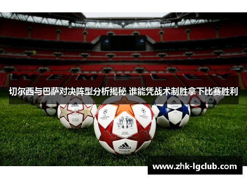 切尔西与巴萨对决阵型分析揭秘 谁能凭战术制胜拿下比赛胜利