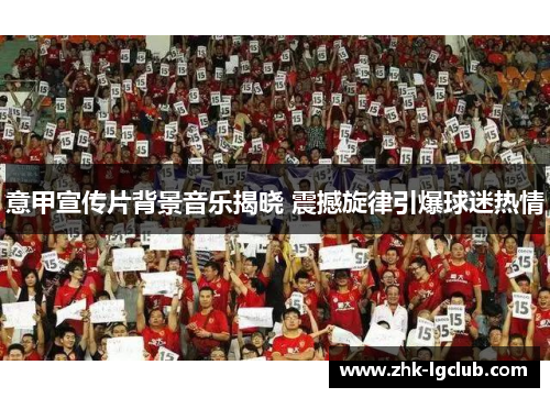 意甲宣传片背景音乐揭晓 震撼旋律引爆球迷热情