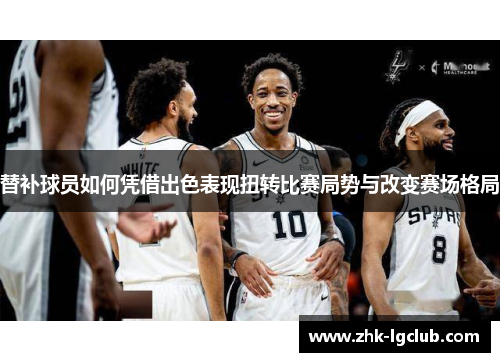 替补球员如何凭借出色表现扭转比赛局势与改变赛场格局