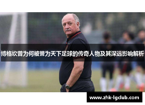 博格坎普为何被誉为天下足球的传奇人物及其深远影响解析