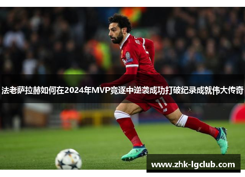法老萨拉赫如何在2024年MVP竞逐中逆袭成功打破纪录成就伟大传奇