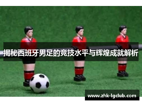 揭秘西班牙男足的竞技水平与辉煌成就解析