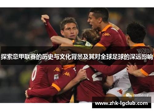 探索意甲联赛的历史与文化背景及其对全球足球的深远影响