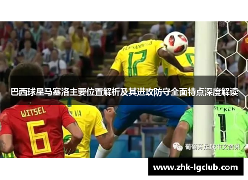 巴西球星马塞洛主要位置解析及其进攻防守全面特点深度解读