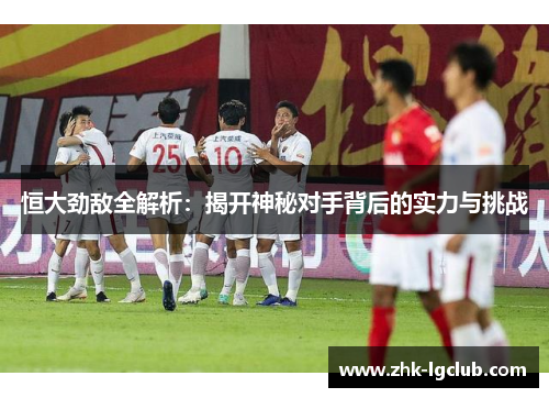 恒大劲敌全解析：揭开神秘对手背后的实力与挑战