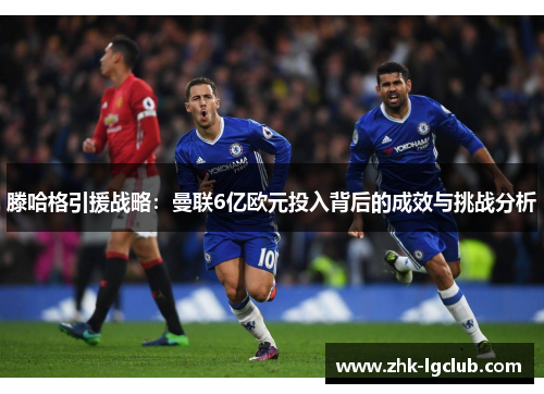 滕哈格引援战略：曼联6亿欧元投入背后的成效与挑战分析