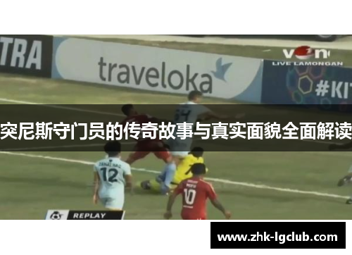 突尼斯守门员的传奇故事与真实面貌全面解读