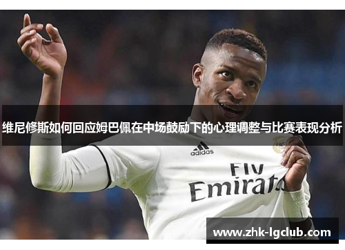 维尼修斯如何回应姆巴佩在中场鼓励下的心理调整与比赛表现分析