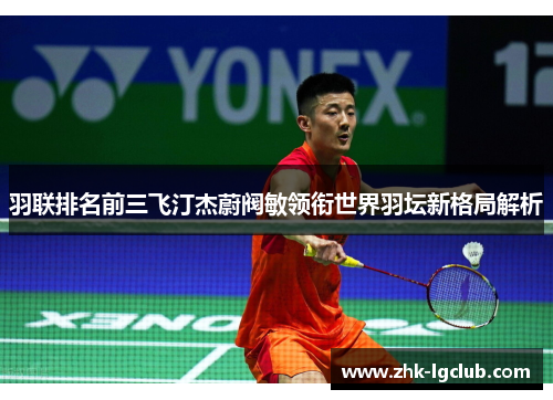 羽联排名前三飞汀杰蔚阀敏领衔世界羽坛新格局解析