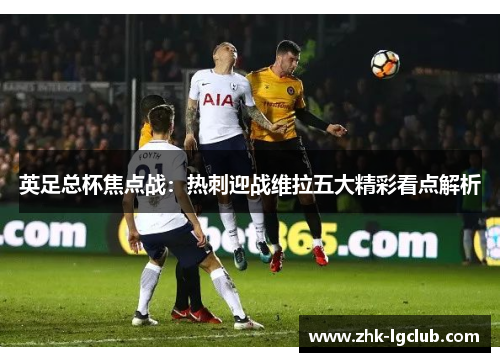 英足总杯焦点战：热刺迎战维拉五大精彩看点解析