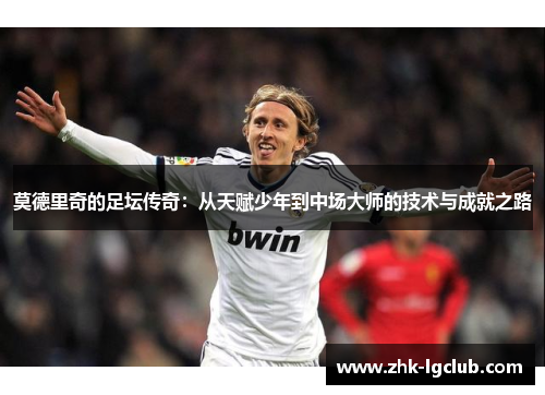 莫德里奇的足坛传奇：从天赋少年到中场大师的技术与成就之路