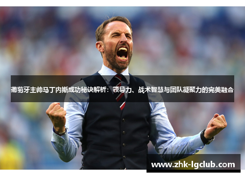 葡萄牙主帅马丁内斯成功秘诀解析：领导力、战术智慧与团队凝聚力的完美融合