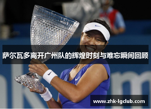 萨尔瓦多离开广州队的辉煌时刻与难忘瞬间回顾