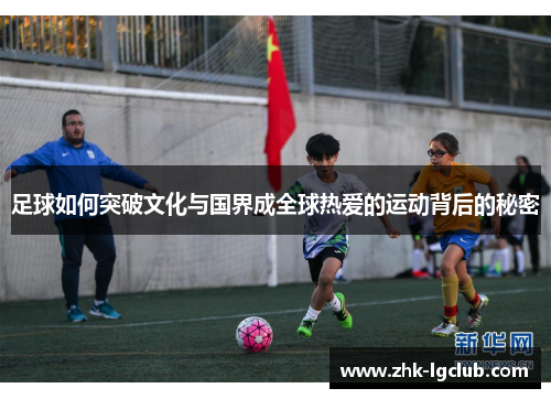 足球如何突破文化与国界成全球热爱的运动背后的秘密