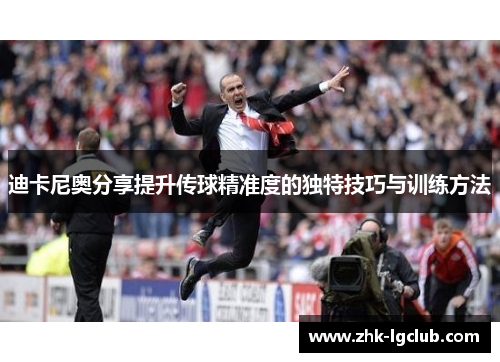 迪卡尼奥分享提升传球精准度的独特技巧与训练方法