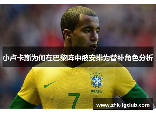 小卢卡斯为何在巴黎阵中被安排为替补角色分析