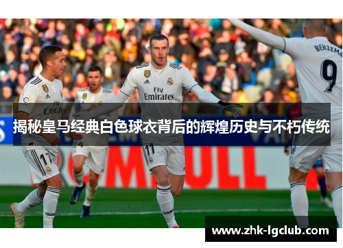 揭秘皇马经典白色球衣背后的辉煌历史与不朽传统
