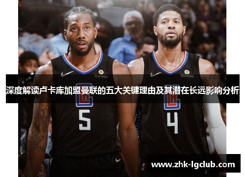 深度解读卢卡库加盟曼联的五大关键理由及其潜在长远影响分析