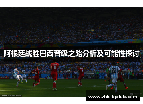 阿根廷战胜巴西晋级之路分析及可能性探讨